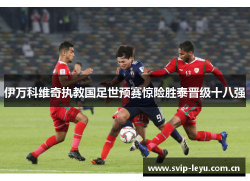伊万科维奇执教国足世预赛惊险胜泰晋级十八强